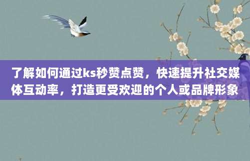 了解如何通过ks秒赞点赞，快速提升社交媒体互动率，打造更受欢迎的个人或品牌形象