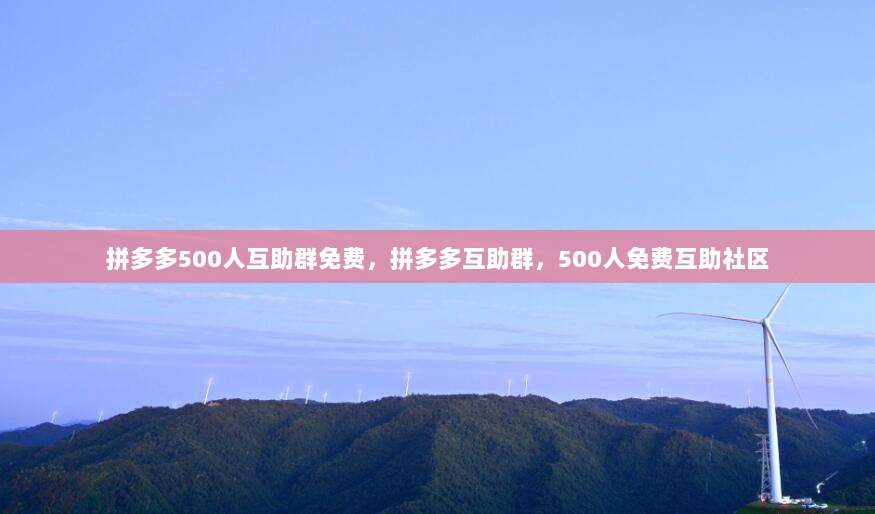 拼多多500人互助群免费，拼多多互助群，500人免费互助社区