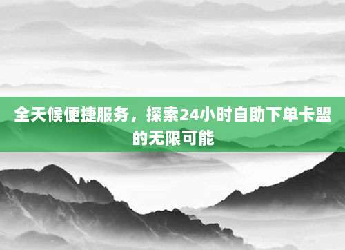 全天候便捷服务，探索24小时自助下单卡盟的无限可能