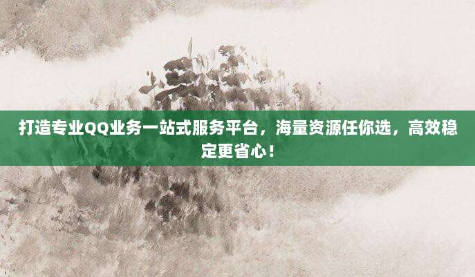 打造专业QQ业务一站式服务平台，海量资源任你选，高效稳定更省心！