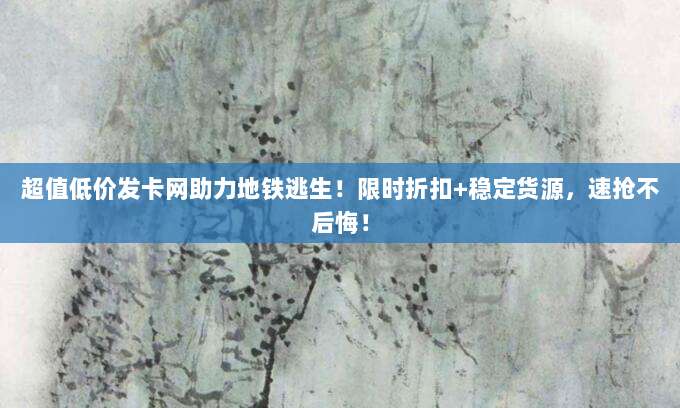 超值低价发卡网助力地铁逃生！限时折扣+稳定货源，速抢不后悔！