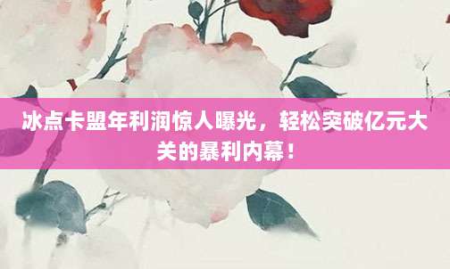 冰点卡盟年利润惊人曝光，轻松突破亿元大关的暴利内幕！