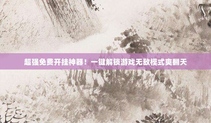 超强免费开挂神器！一键解锁游戏无敌模式爽翻天