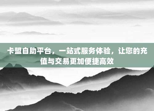 卡盟自助平台，一站式服务体验，让您的充值与交易更加便捷高效