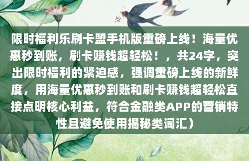 限时福利乐刷卡盟手机版重磅上线！海量优惠秒到账，刷卡赚钱超轻松！，共24字，突出限时福利的紧迫感，强调重磅上线的新鲜度，用海量优惠秒到账和刷卡赚钱超轻松直接点明核心利益，符合金融类APP的营销特性且避免使用揭秘类词汇）