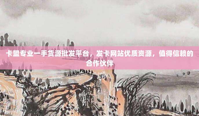 卡盟专业一手货源批发平台，发卡网站优质资源，值得信赖的合作伙伴