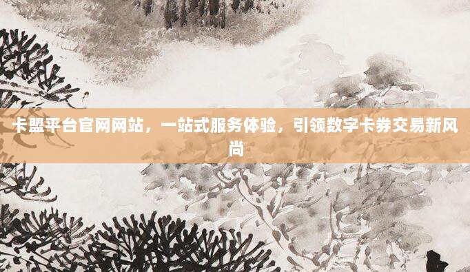 卡盟平台官网网站，一站式服务体验，引领数字卡券交易新风尚