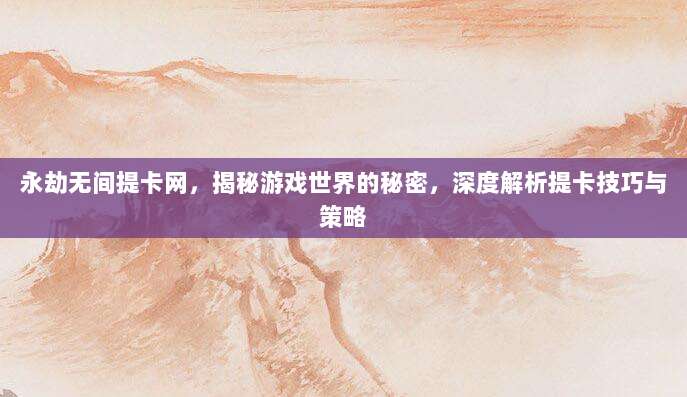 永劫无间提卡网，揭秘游戏世界的秘密，深度解析提卡技巧与策略