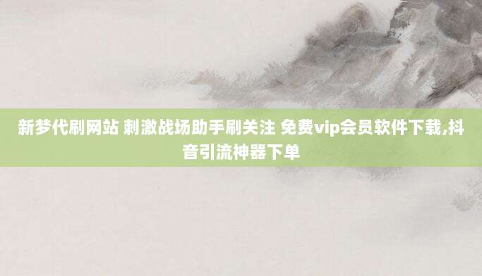 新梦代刷网站 刺激战场助手刷关注 免费vip会员软件下载,抖音引流神器下单