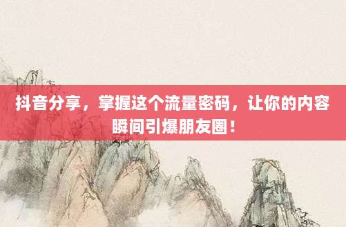 抖音分享，掌握这个流量密码，让你的内容瞬间引爆朋友圈！