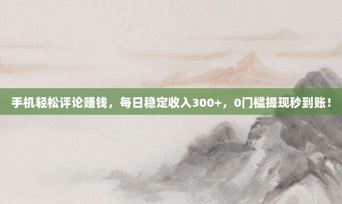 手机轻松评论赚钱，每日稳定收入300+，0门槛提现秒到账！