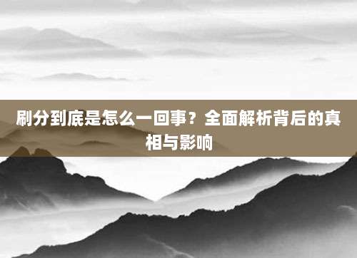刷分到底是怎么一回事？全面解析背后的真相与影响