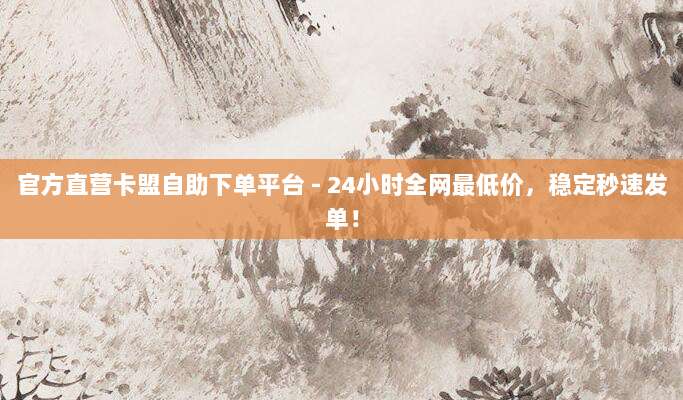 官方直营卡盟自助下单平台 - 24小时全网最低价，稳定秒速发单！