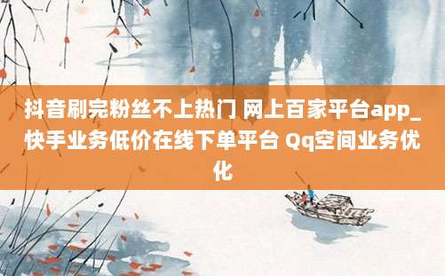 抖音刷完粉丝不上热门 网上百家平台app_快手业务低价在线下单平台 Qq空间业务优化