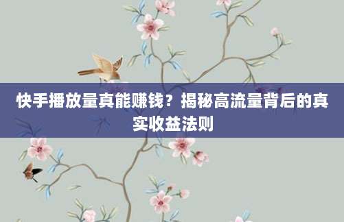 快手播放量真能赚钱？揭秘高流量背后的真实收益法则