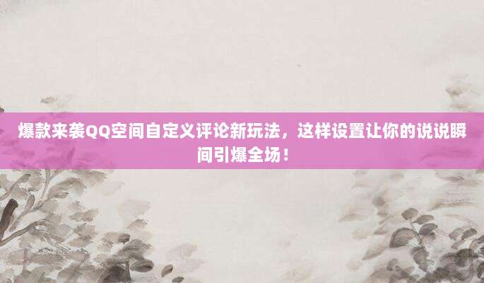 爆款来袭QQ空间自定义评论新玩法，这样设置让你的说说瞬间引爆全场！