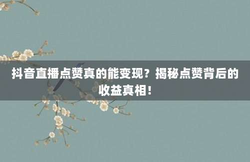 抖音直播点赞真的能变现？揭秘点赞背后的收益真相！
