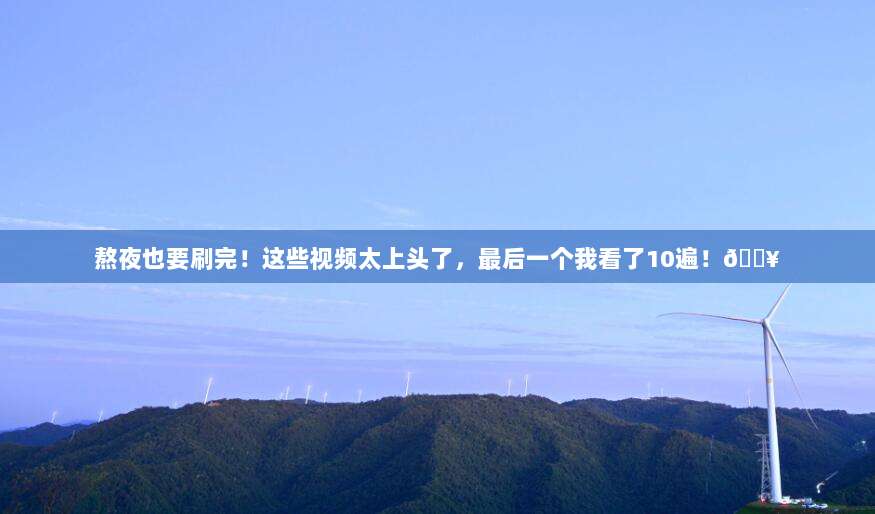熬夜也要刷完！这些视频太上头了，最后一个我看了10遍！?
