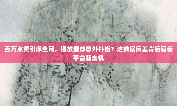百万点赞引爆全网，播放量却意外扑街？这数据反差背后藏着平台新玄机