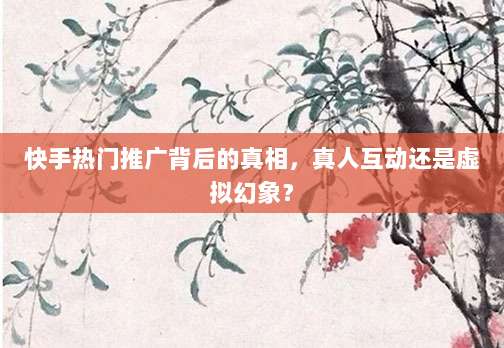 快手热门推广背后的真相，真人互动还是虚拟幻象？