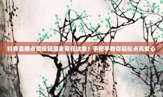 抖音直播点赞按钮原来藏在这里！手把手教你轻松点亮爱心