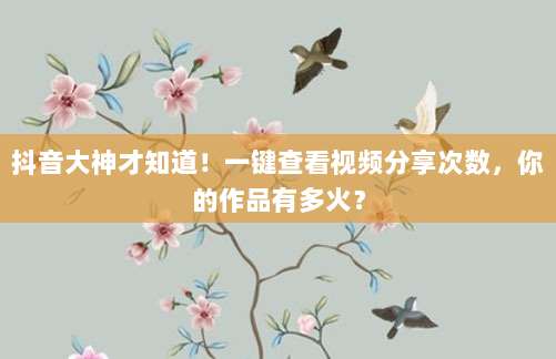 抖音大神才知道！一键查看视频分享次数，你的作品有多火？