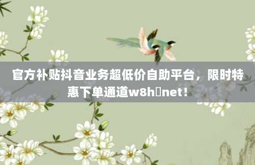 官方补贴抖音业务超低价自助平台，限时特惠下单通道w8h婰net！