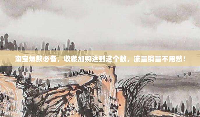 淘宝爆款必备，收藏加购达到这个数，流量销量不用愁！