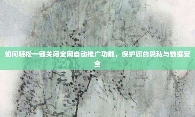 如何轻松一键关闭全网自动推广功能，保护您的隐私与数据安全