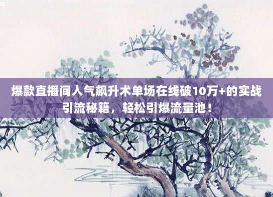 爆款直播间人气飙升术单场在线破10万+的实战引流秘籍，轻松引爆流量池！