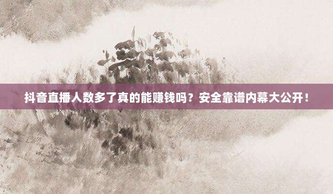 抖音直播人数多了真的能赚钱吗？安全靠谱内幕大公开！