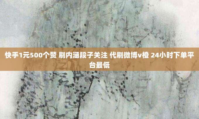 快手1元500个赞 刷内涵段子关注 代刷微博v橙 24小时下单平台最低