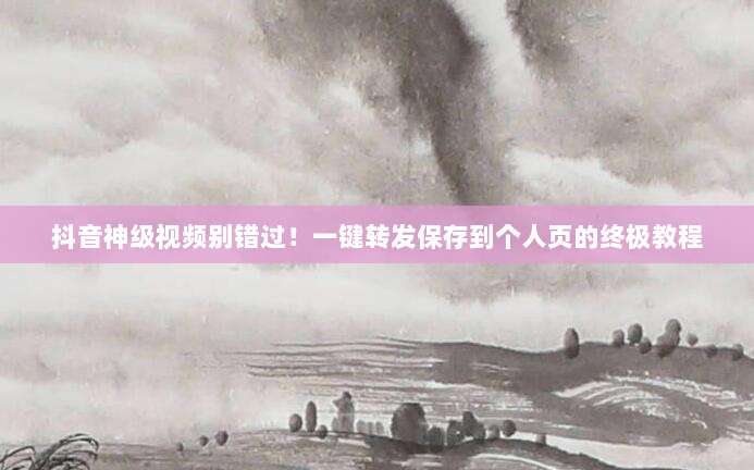 抖音神级视频别错过！一键转发保存到个人页的终极教程