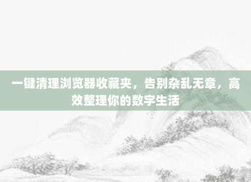 一键清理浏览器收藏夹，告别杂乱无章，高效整理你的数字生活