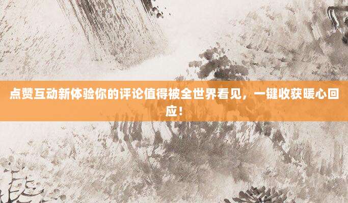 点赞互动新体验你的评论值得被全世界看见，一键收获暖心回应！