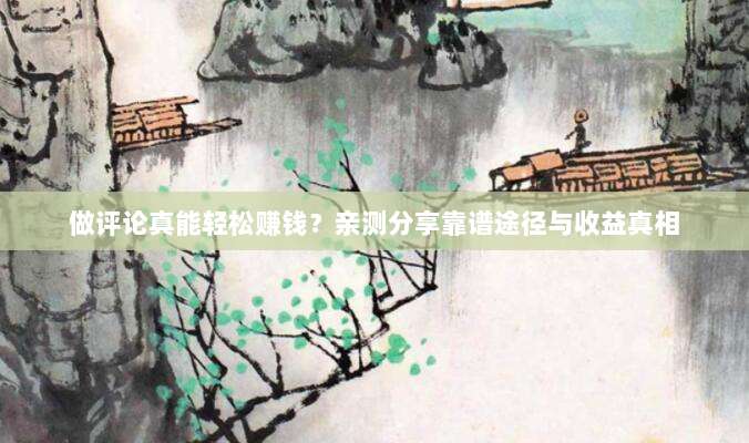 做评论真能轻松赚钱？亲测分享靠谱途径与收益真相