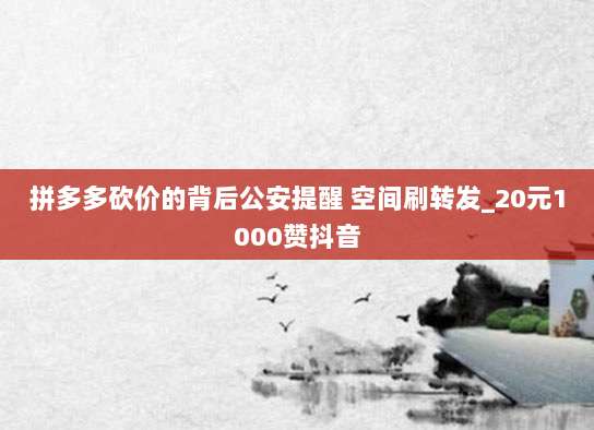 拼多多砍价的背后公安提醒 空间刷转发_20元1000赞抖音