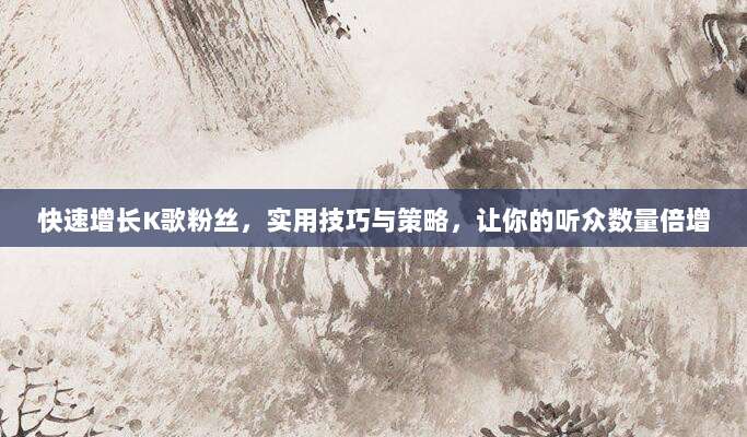 快速增长K歌粉丝，实用技巧与策略，让你的听众数量倍增