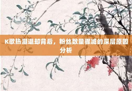 K歌热潮退却背后，粉丝数量骤减的深层原因分析