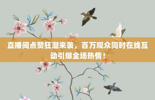 直播间点赞狂潮来袭，百万观众同时在线互动引爆全场热情！