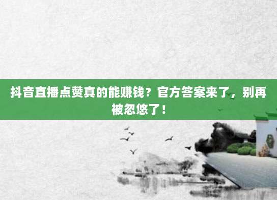 抖音直播点赞真的能赚钱？官方答案来了，别再被忽悠了！