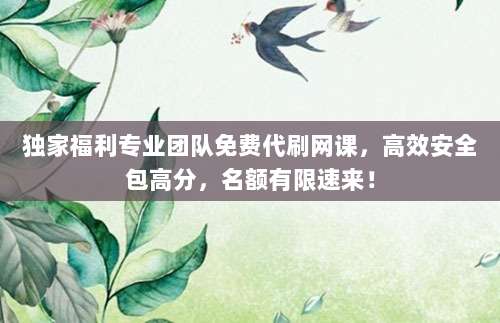 独家福利专业团队免费代刷网课，高效安全包高分，名额有限速来！