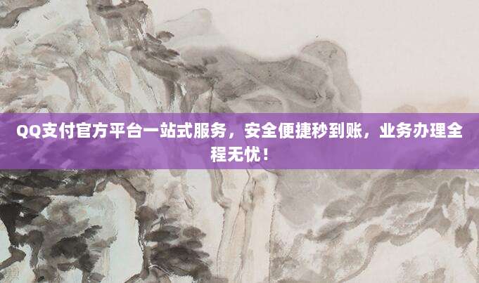 QQ支付官方平台一站式服务，安全便捷秒到账，业务办理全程无忧！