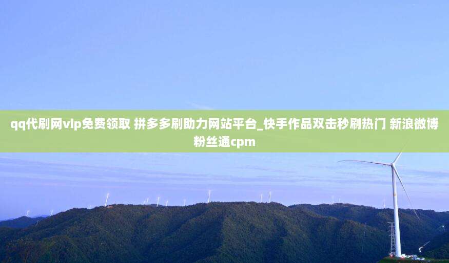 qq代刷网vip免费领取 拼多多刷助力网站平台_快手作品双击秒刷热门 新浪微博粉丝通cpm