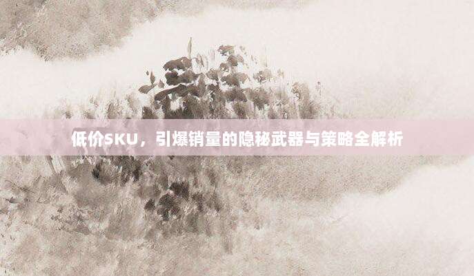 低价SKU，引爆销量的隐秘武器与策略全解析