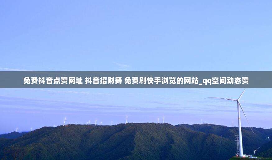 免费抖音点赞网址 抖音招财舞 免费刷快手浏览的网站_qq空间动态赞