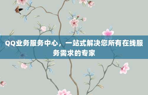 QQ业务服务中心，一站式解决您所有在线服务需求的专家