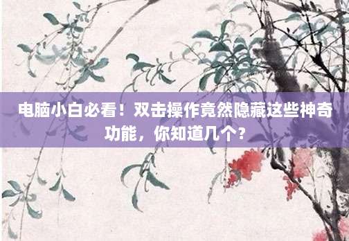 电脑小白必看！双击操作竟然隐藏这些神奇功能，你知道几个？