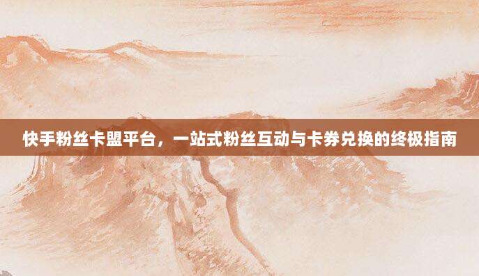 快手粉丝卡盟平台，一站式粉丝互动与卡券兑换的终极指南