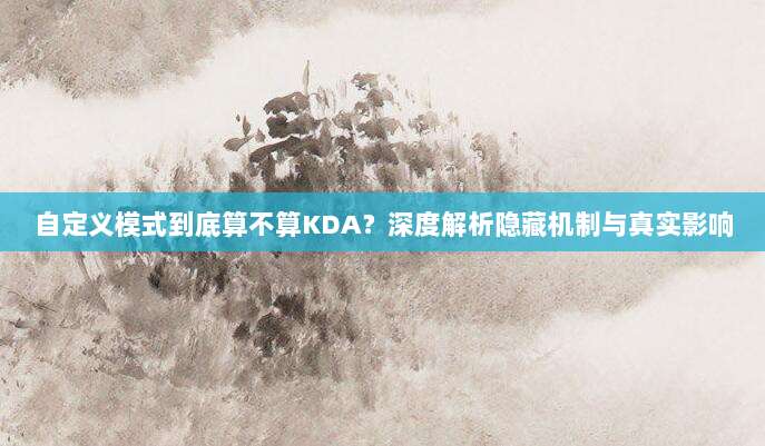 自定义模式到底算不算KDA？深度解析隐藏机制与真实影响